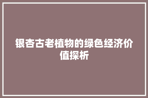 银杏古老植物的绿色经济价值探析 银杏古老植物的绿色经济价值探析
