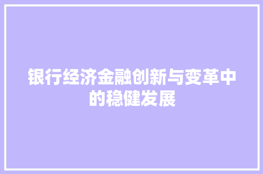 银行经济金融创新与变革中的稳健发展 银行经济金融创新与变革中的稳健发展
