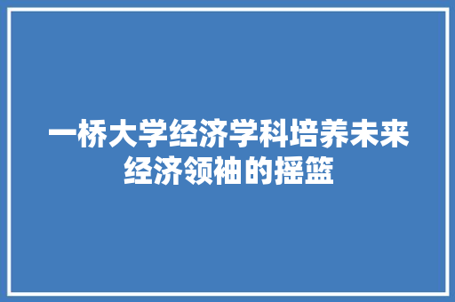 一桥大学经济学科培养未来经济领袖的摇篮 一桥大学经济学科培养未来经济领袖的摇篮
