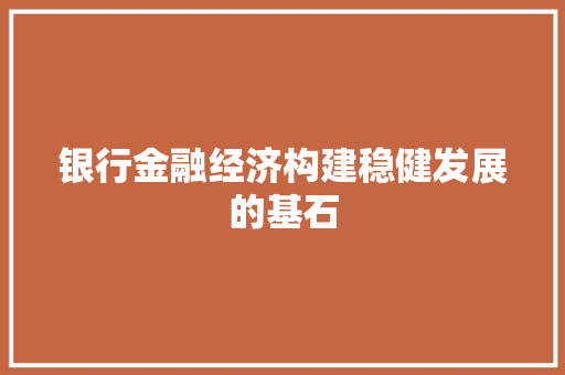 银行金融经济构建稳健发展的基石 银行金融经济构建稳健发展的基石
