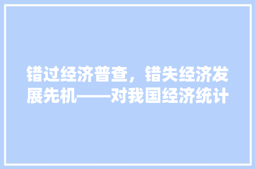 错过经济普查,错失经济发展先机——对我国经济统计工作的反思与展望 错过经济普查,错失经济发展先机——对我国经济统计工作的反思与展望