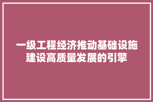 一级工程经济推动基础设施建设高质量发展的引擎