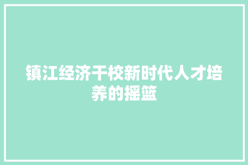 镇江经济干校新时代人才培养的摇篮 镇江经济干校新时代人才培养的摇篮