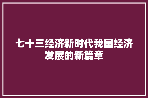 七十三经济新时代我国经济发展的新篇章 七十三经济新时代我国经济发展的新篇章