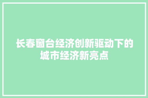 长春窗台经济创新驱动下的城市经济新亮点 长春窗台经济创新驱动下的城市经济新亮点
