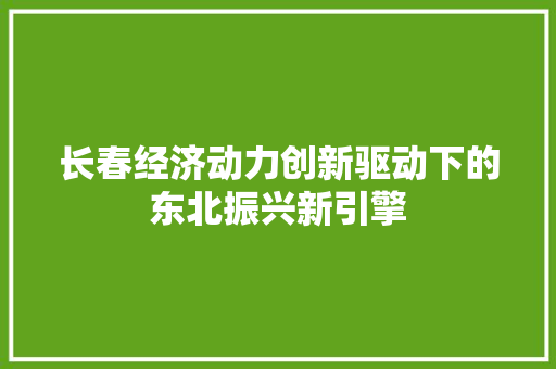 长春经济动力创新驱动下的东北振兴新引擎