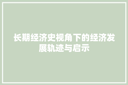 长期经济史视角下的经济发展轨迹与启示 长期经济史视角下的经济发展轨迹与启示