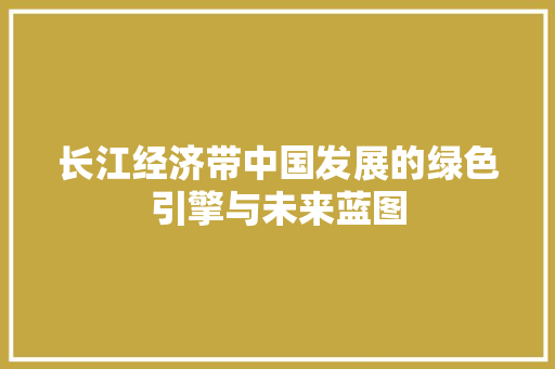 长江经济带中国发展的绿色引擎与未来蓝图 长江经济带中国发展的绿色引擎与未来蓝图