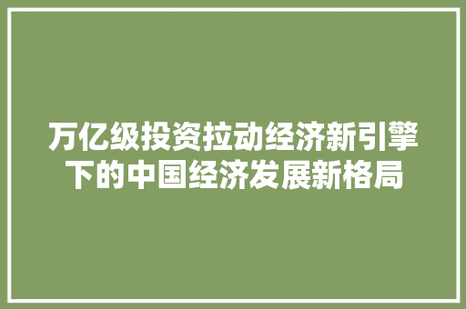 万亿级投资拉动经济新引擎下的中国经济发展新格局 万亿级投资拉动经济新引擎下的中国经济发展新格局