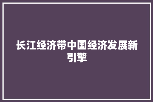 长江经济带中国经济发展新引擎 长江经济带中国经济发展新引擎