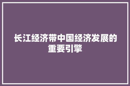长江经济带中国经济发展的重要引擎