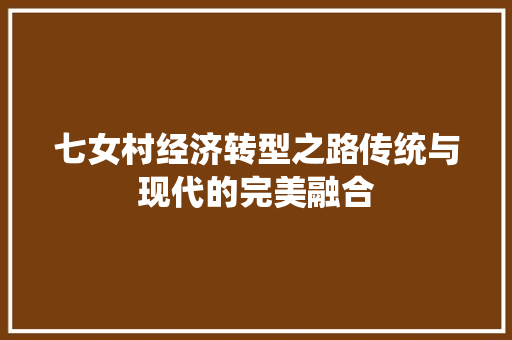七女村经济转型之路传统与现代的完美融合 七女村经济转型之路传统与现代的完美融合