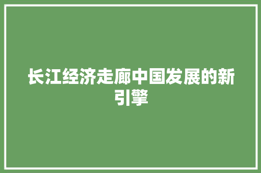 长江经济走廊中国发展的新引擎 长江经济走廊中国发展的新引擎