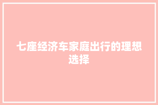 七座经济车家庭出行的理想选择 七座经济车家庭出行的理想选择