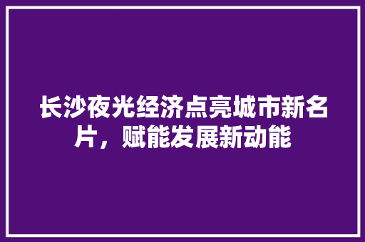 长沙夜光经济点亮城市新名片,赋能发展新动能 长沙夜光经济点亮城市新名片,赋能发展新动能