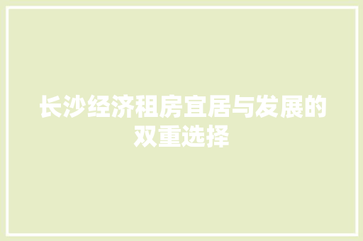 长沙经济租房宜居与发展的双重选择 长沙经济租房宜居与发展的双重选择
