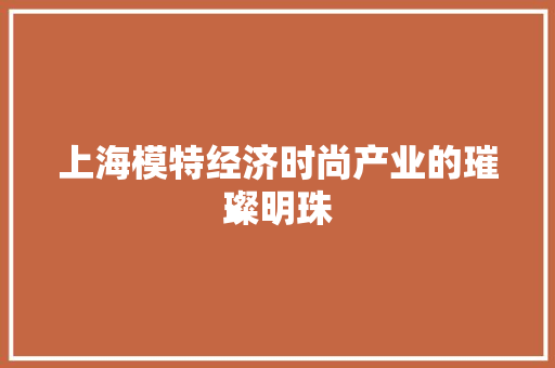 上海模特经济时尚产业的璀璨明珠 上海模特经济时尚产业的璀璨明珠