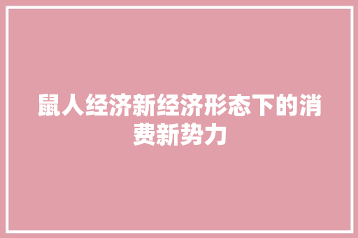 鼠人经济新经济形态下的消费新势力 鼠人经济新经济形态下的消费新势力