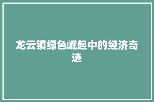 龙云镇绿色崛起中的经济奇迹 龙云镇绿色崛起中的经济奇迹