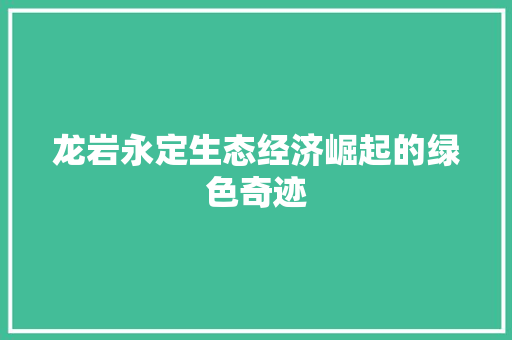 龙岩永定生态经济崛起的绿色奇迹 龙岩永定生态经济崛起的绿色奇迹