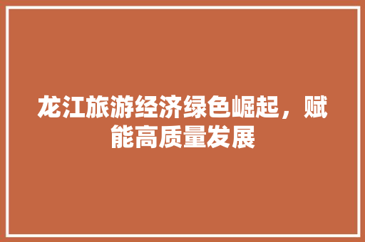 龙江旅游经济绿色崛起,赋能高质量发展 龙江旅游经济绿色崛起,赋能高质量发展