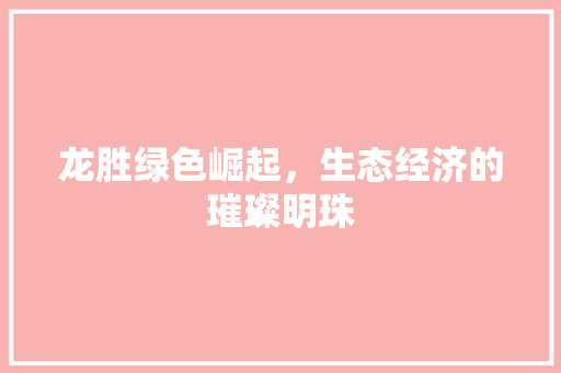龙胜绿色崛起,生态经济的璀璨明珠 龙胜绿色崛起,生态经济的璀璨明珠