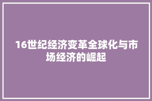 16世纪经济变革全球化与市场经济的崛起 16世纪经济变革全球化与市场经济的崛起