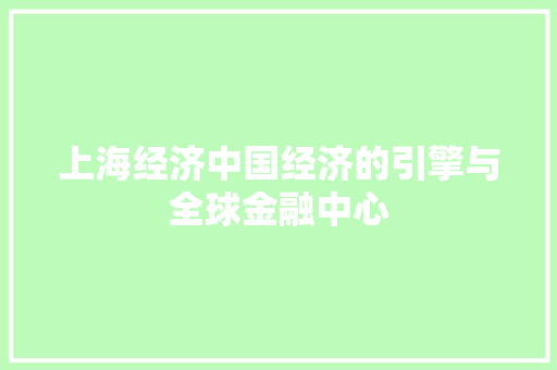 上海经济中国经济的引擎与全球金融中心 上海经济中国经济的引擎与全球金融中心