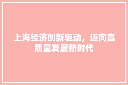 上海经济创新驱动,迈向高质量发展新时代 上海经济创新驱动,迈向高质量发展新时代