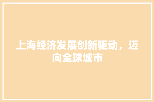 上海经济发展创新驱动,迈向全球城市 上海经济发展创新驱动,迈向全球城市