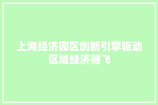上海经济园区创新引擎驱动区域经济腾飞 上海经济园区创新引擎驱动区域经济腾飞