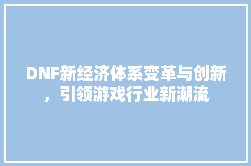 DNF新经济体系变革与创新,引领游戏行业新潮流 DNF新经济体系变革与创新,引领游戏行业新潮流
