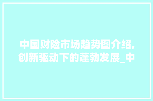 中国财险市场趋势图介绍,创新驱动下的蓬勃发展_中国财险市场趋势图 中国财险市场趋势图介绍,创新驱动下的蓬勃发展_中国财险市场趋势图