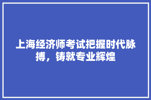 上海经济师考试把握时代脉搏,铸就专业辉煌 上海经济师考试把握时代脉搏,铸就专业辉煌