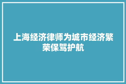 上海经济律师为城市经济繁荣保驾护航 上海经济律师为城市经济繁荣保驾护航