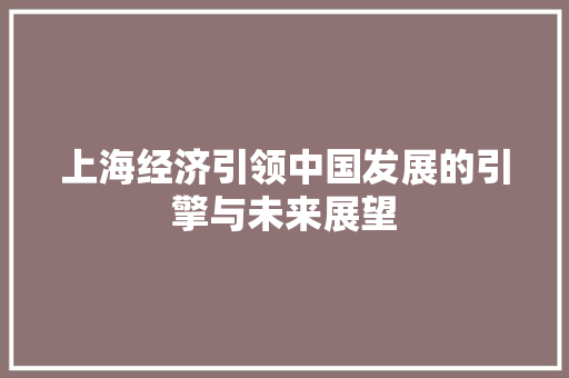 上海经济引领中国发展的引擎与未来展望 上海经济引领中国发展的引擎与未来展望