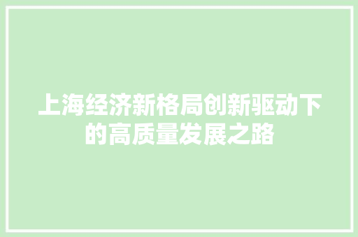 上海经济新格局创新驱动下的高质量发展之路 上海经济新格局创新驱动下的高质量发展之路