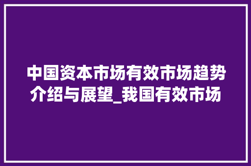 中国资本市场有效市场趋势介绍与展望_我国有效市场趋势 中国资本市场有效市场趋势介绍与展望_我国有效市场趋势
