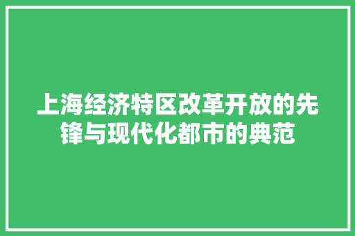 上海经济特区改革开放的先锋与现代化都市的典范 上海经济特区改革开放的先锋与现代化都市的典范