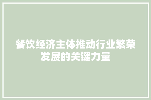 餐饮经济主体推动行业繁荣发展的关键力量 餐饮经济主体推动行业繁荣发展的关键力量