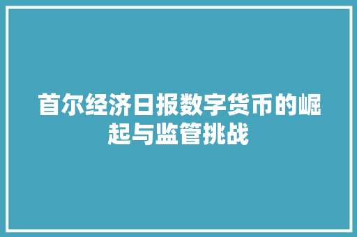 首尔经济日报数字货币的崛起与监管挑战 首尔经济日报数字货币的崛起与监管挑战