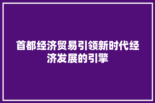 首都经济贸易引领新时代经济发展的引擎 首都经济贸易引领新时代经济发展的引擎