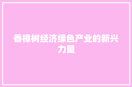 香樟树经济绿色产业的新兴力量 香樟树经济绿色产业的新兴力量