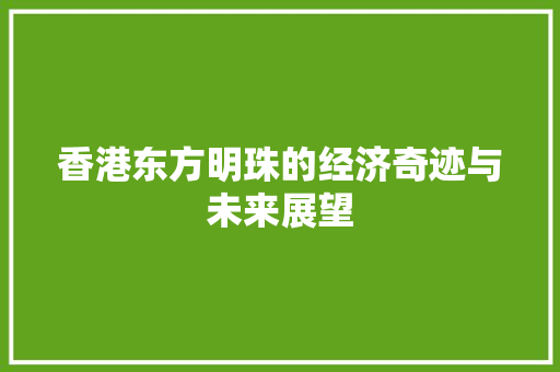 香港东方明珠的经济奇迹与未来展望 香港东方明珠的经济奇迹与未来展望