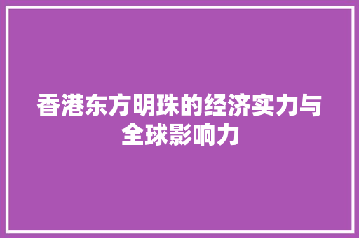 香港东方明珠的经济实力与全球影响力 香港东方明珠的经济实力与全球影响力
