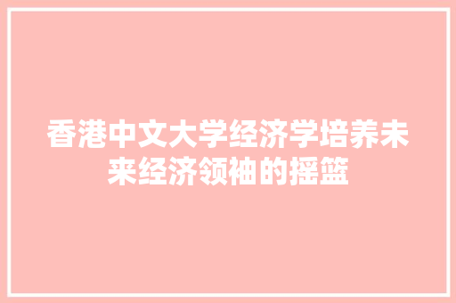 香港中文大学经济学培养未来经济领袖的摇篮 香港中文大学经济学培养未来经济领袖的摇篮