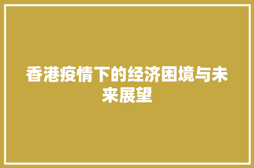 香港疫情下的经济困境与未来展望 香港疫情下的经济困境与未来展望