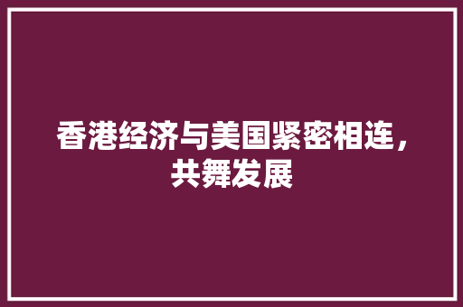 香港经济与美国紧密相连,共舞发展 香港经济与美国紧密相连,共舞发展