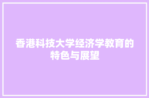 香港科技大学经济学教育的特色与展望 香港科技大学经济学教育的特色与展望