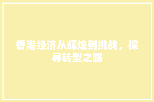香港经济从辉煌到挑战，探寻转型之路